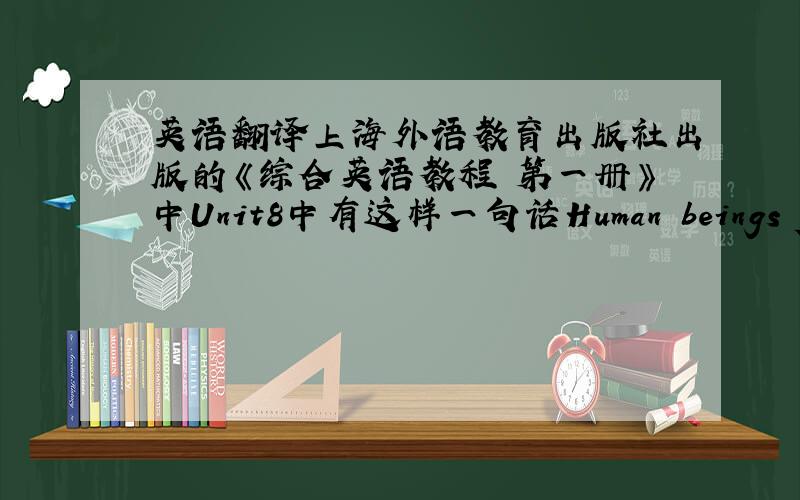 英语翻译上海外语教育出版社出版的《综合英语教程 第一册》中Unit8中有这样一句话Human beings for th