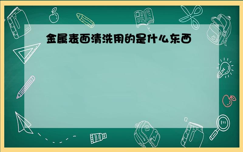 金属表面清洗用的是什么东西