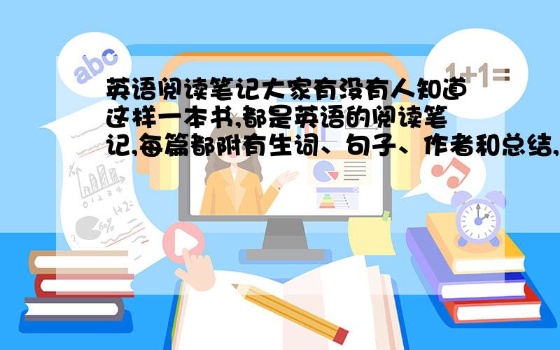 英语阅读笔记大家有没有人知道这样一本书,都是英语的阅读笔记,每篇都附有生词、句子、作者和总结,自己写太多了,50篇呢,有