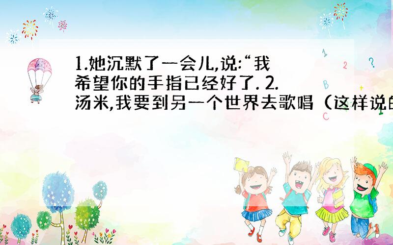 1.她沉默了一会儿,说:“我希望你的手指已经好了. 2.汤米,我要到另一个世界去歌唱（这样说的好处）