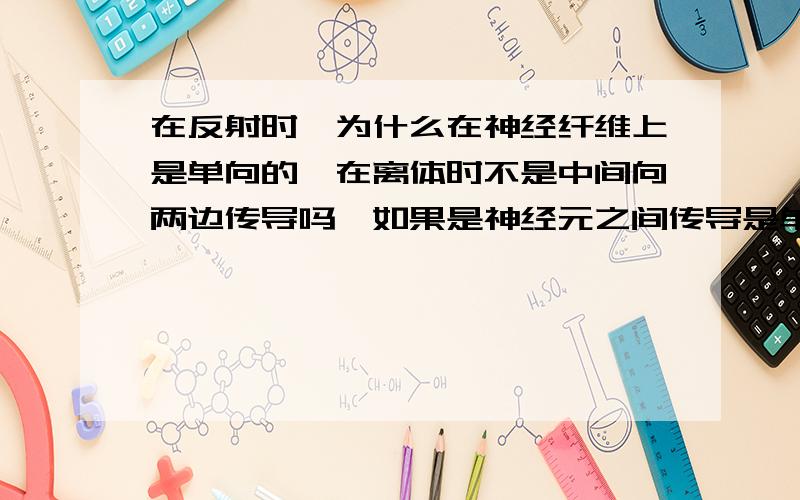 在反射时,为什么在神经纤维上是单向的,在离体时不是中间向两边传导吗,如果是神经元之间传导是单向的那和神经纤维上的传导有关