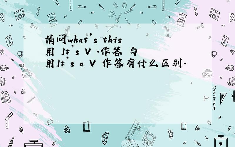 请问what's this 用 It's V .作答 与用It's a V 作答有什么区别.