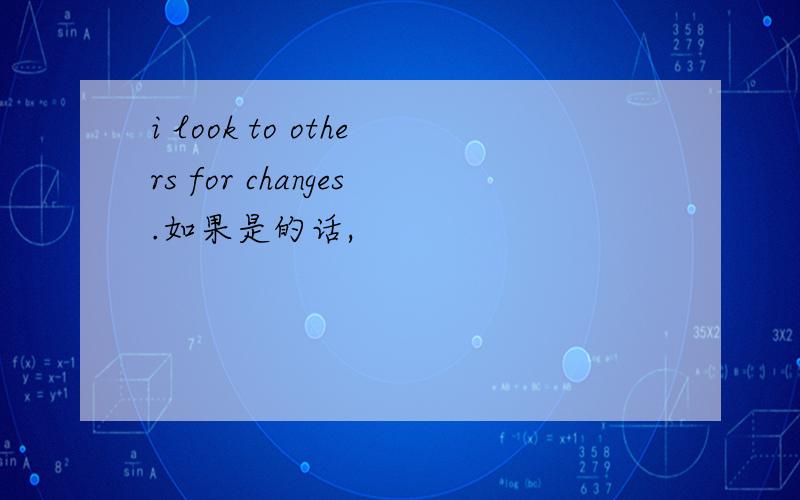 i look to others for changes.如果是的话,