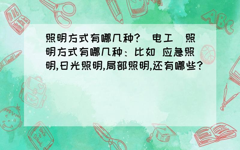 照明方式有哪几种?（电工)照明方式有哪几种：比如 应急照明,日光照明,局部照明,还有哪些?