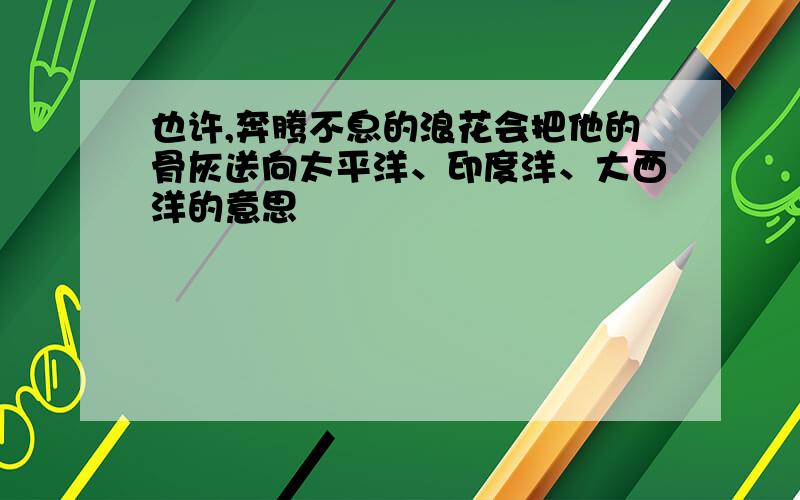 也许,奔腾不息的浪花会把他的骨灰送向太平洋、印度洋、大西洋的意思