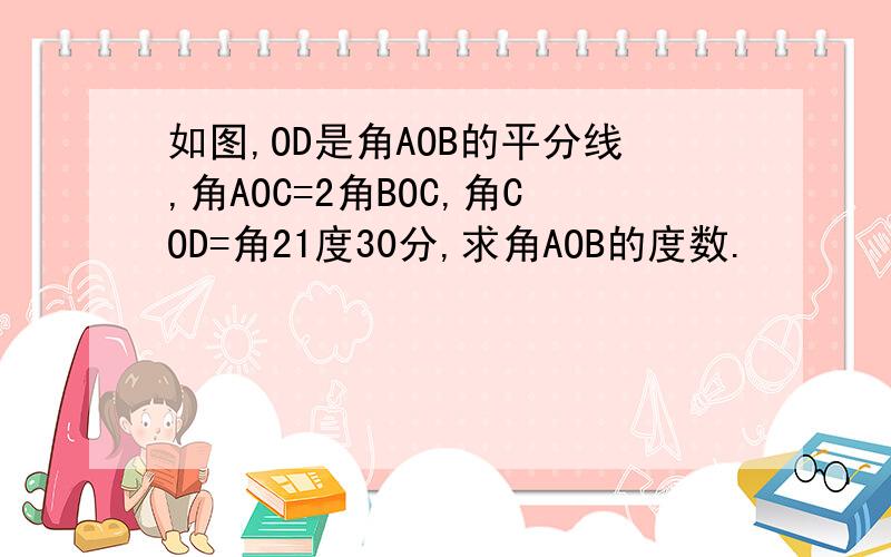 如图,OD是角AOB的平分线,角AOC=2角BOC,角COD=角21度30分,求角AOB的度数.