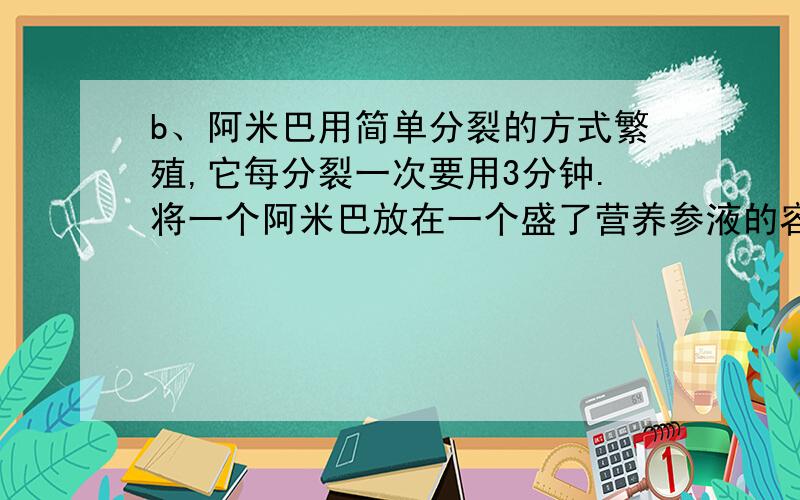 b、阿米巴用简单分裂的方式繁殖,它每分裂一次要用3分钟.将一个阿米巴放在一个盛了营养参液的容器内,1小时後容器内充满了阿