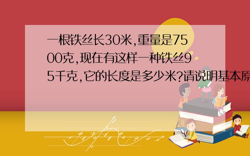 一根铁丝长30米,重量是7500克,现在有这样一种铁丝95千克,它的长度是多少米?请说明基本原理及其公式?