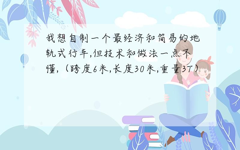 我想自制一个最经济和简易的地轨式行车,但技术和做法一点不懂,（跨度6米,长度30米,重量3T）