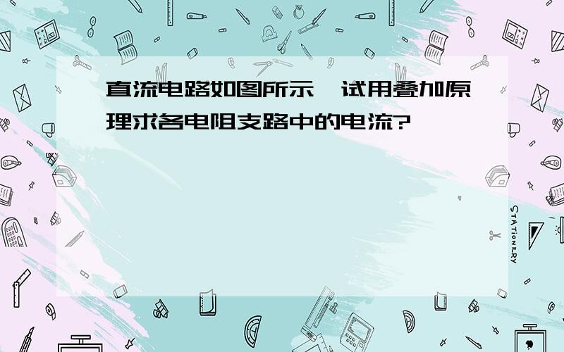 直流电路如图所示,试用叠加原理求各电阻支路中的电流?