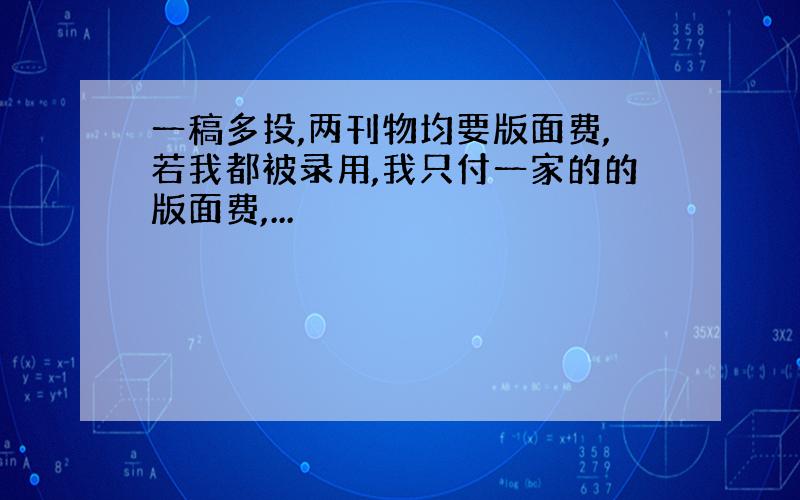 一稿多投,两刊物均要版面费,若我都被录用,我只付一家的的版面费,...