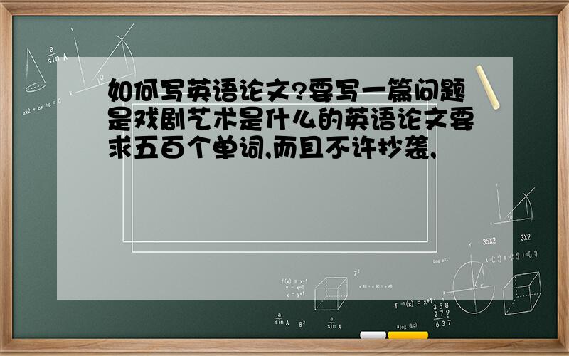 如何写英语论文?要写一篇问题是戏剧艺术是什么的英语论文要求五百个单词,而且不许抄袭,