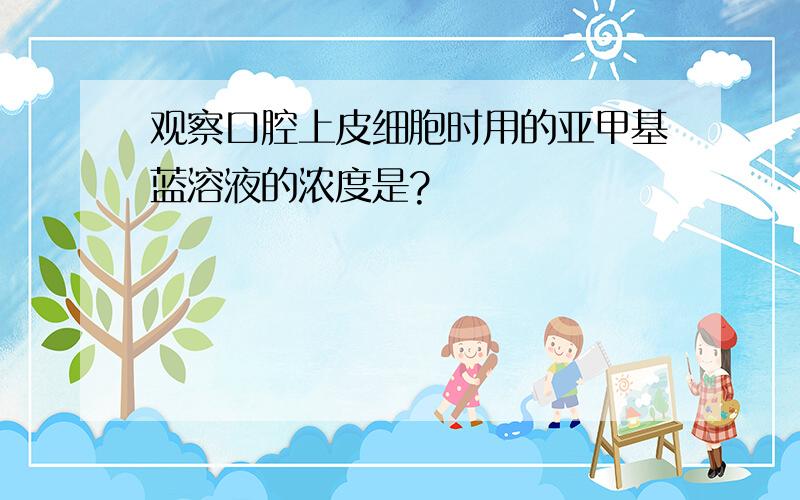 观察口腔上皮细胞时用的亚甲基蓝溶液的浓度是?