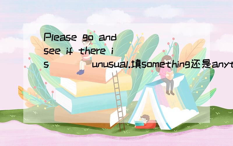 Please go and see if there is____unusual.填something还是anythin