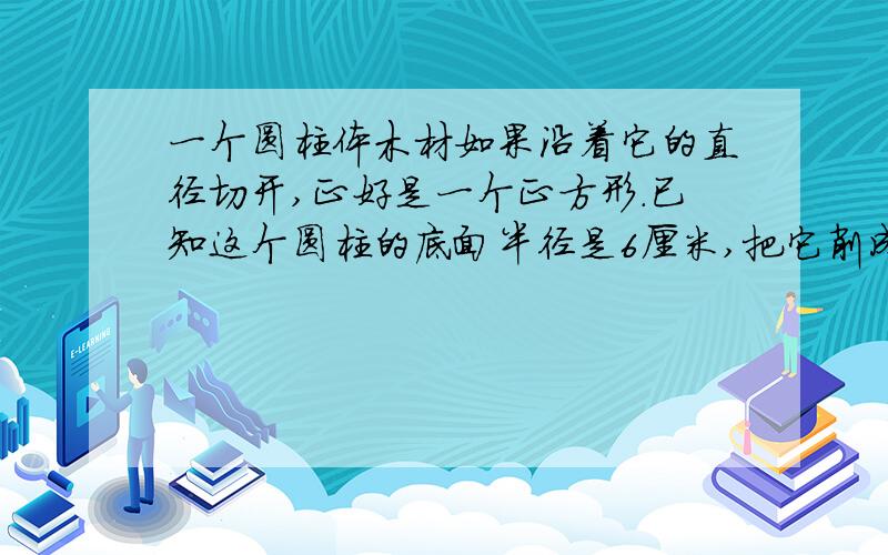 一个圆柱体木材如果沿着它的直径切开,正好是一个正方形.已知这个圆柱的底面半径是6厘米,把它削成一个最大的圆锥体,这个圆锥