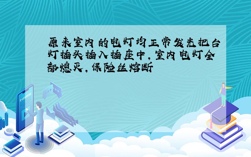 原来室内的电灯均正常发光把台灯插头插入插座中,室内电灯全部熄灭,保险丝熔断