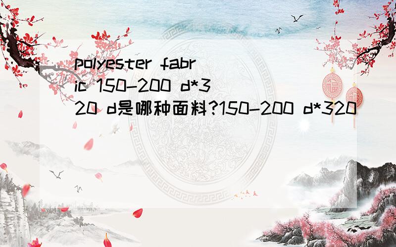 polyester fabric 150-200 d*320 d是哪种面料?150-200 d*320