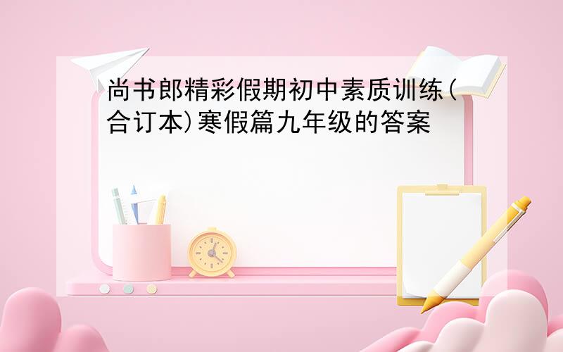 尚书郎精彩假期初中素质训练(合订本)寒假篇九年级的答案