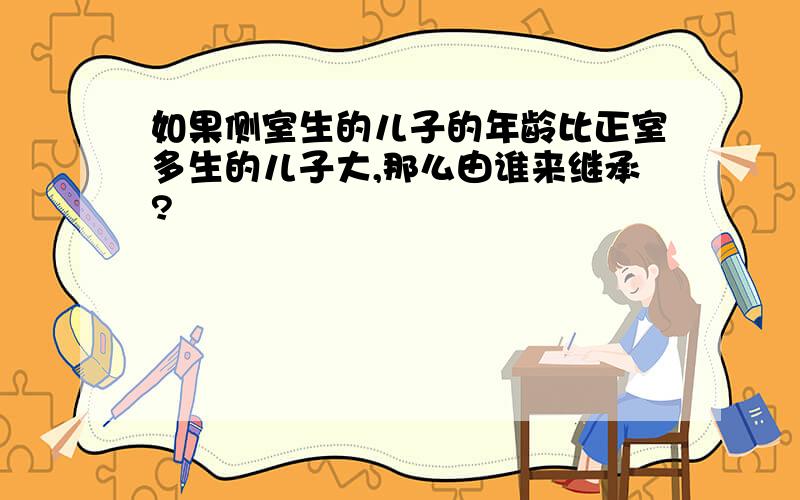 如果侧室生的儿子的年龄比正室多生的儿子大,那么由谁来继承?