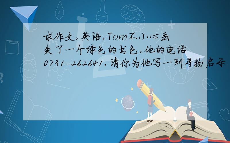 求作文,英语,Tom不小心丢失了一个绿色的书包,他的电话0731-262641,请你为他写一则寻物启示.