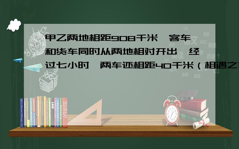 甲乙两地相距908千米,客车和货车同时从两地相对开出,经过七小时,两车还相距40千米（相遇之前）