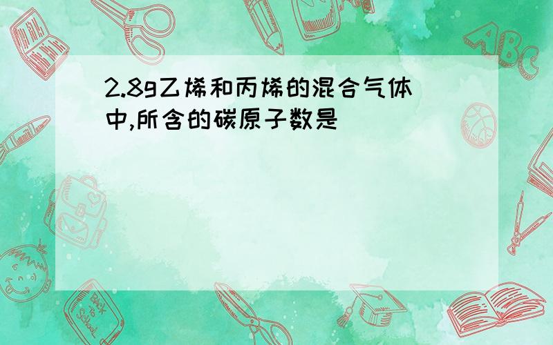 2.8g乙烯和丙烯的混合气体中,所含的碳原子数是___