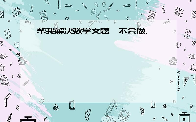 帮我解决数学文题,不会做.