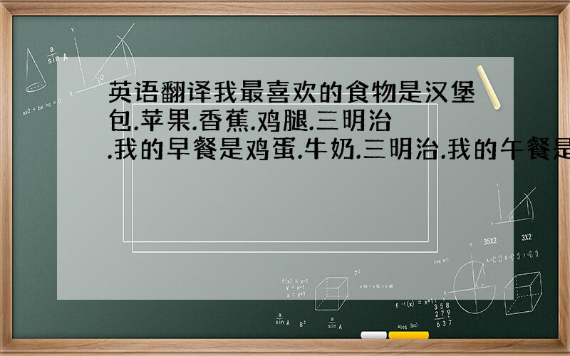 英语翻译我最喜欢的食物是汉堡包.苹果.香蕉.鸡腿.三明治.我的早餐是鸡蛋.牛奶.三明治.我的午餐是鸡腿.汉堡包.香蕉.我