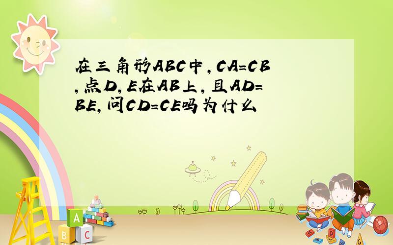 在三角形ABC中,CA=CB,点D,E在AB上,且AD=BE,问CD=CE吗为什么