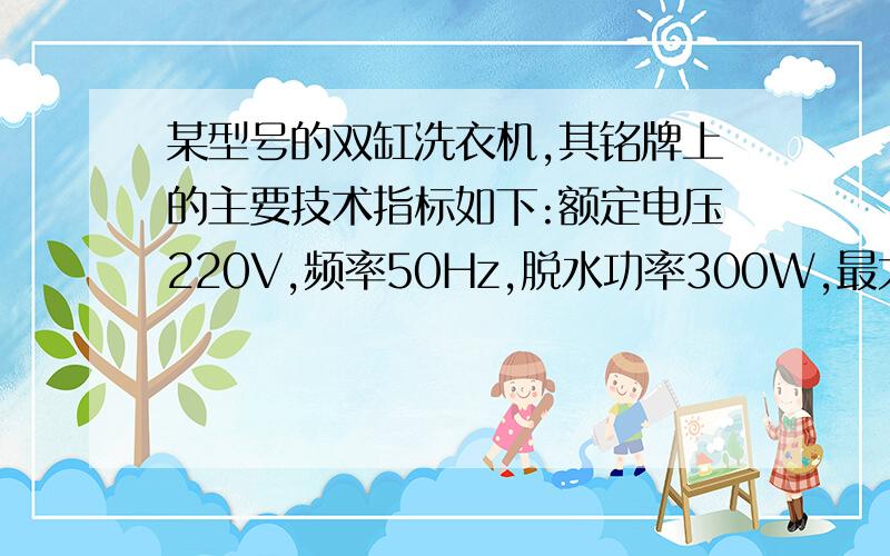 某型号的双缸洗衣机,其铭牌上的主要技术指标如下:额定电压220V,频率50Hz,脱水功率300W,最大电流5A,若该洗衣