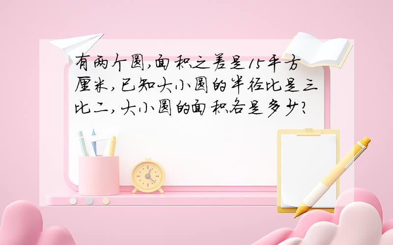 有两个圆,面积之差是15平方厘米,已知大小圆的半径比是三比二,大小圆的面积各是多少?