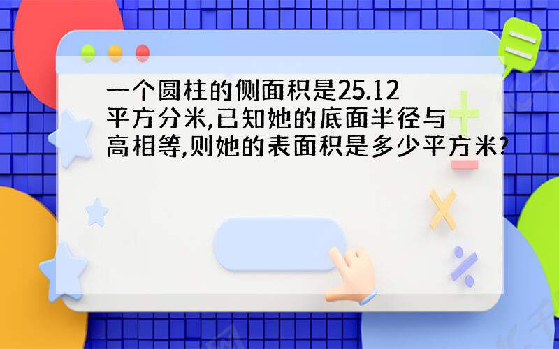 一个圆柱的侧面积是25.12平方分米,已知她的底面半径与高相等,则她的表面积是多少平方米?