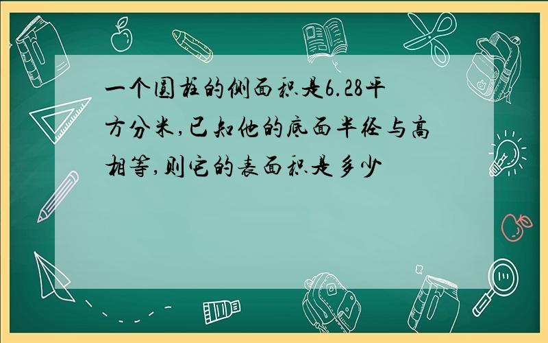 一个圆柱的侧面积是6.28平方分米,已知他的底面半径与高相等,则它的表面积是多少