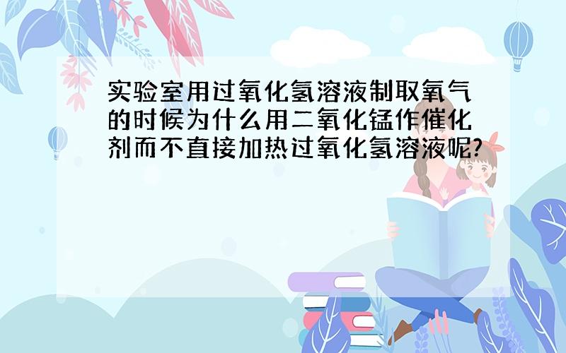 实验室用过氧化氢溶液制取氧气的时候为什么用二氧化锰作催化剂而不直接加热过氧化氢溶液呢?