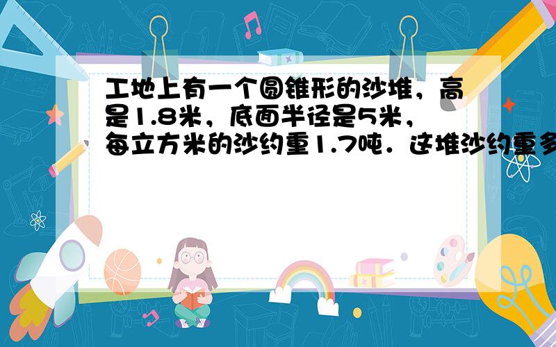 工地上有一个圆锥形的沙堆，高是1.8米，底面半径是5米，每立方米的沙约重1.7吨．这堆沙约重多少吨？（得数保留整吨）