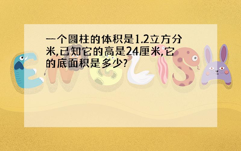 一个圆柱的体积是1.2立方分米,已知它的高是24厘米,它的底面积是多少?