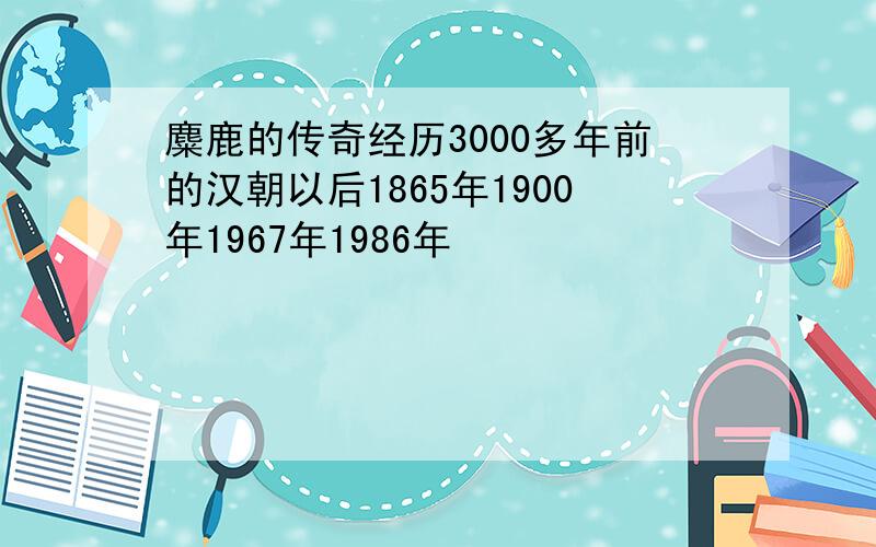 麋鹿的传奇经历3000多年前的汉朝以后1865年1900年1967年1986年