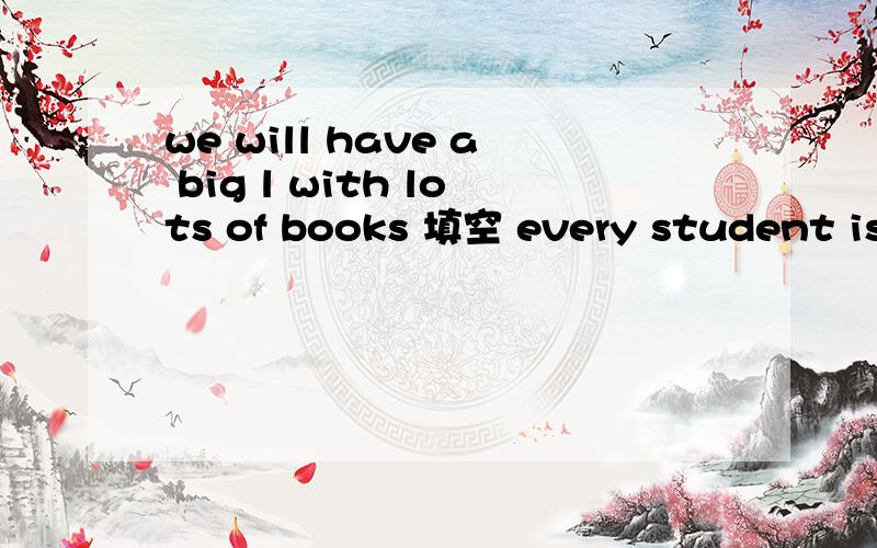 we will have a big l with lots of books 填空 every student is