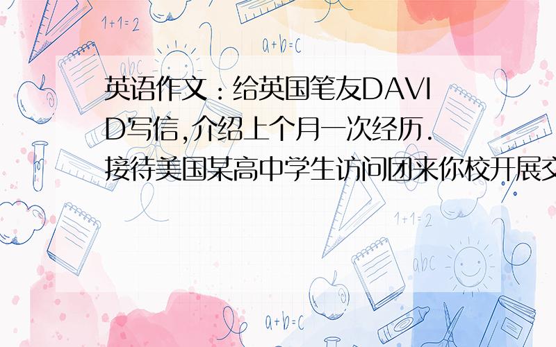 英语作文：给英国笔友DAVID写信,介绍上个月一次经历.接待美国某高中学生访问团来你校开展交流活动.要求