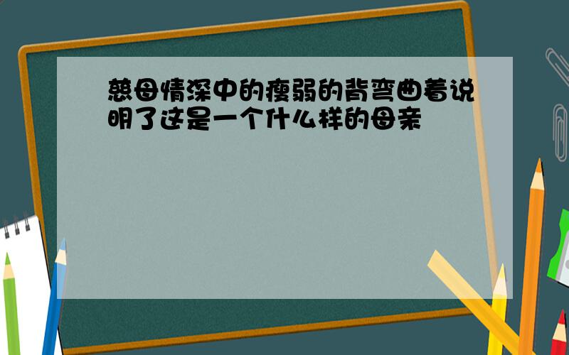 慈母情深中的瘦弱的背弯曲着说明了这是一个什么样的母亲