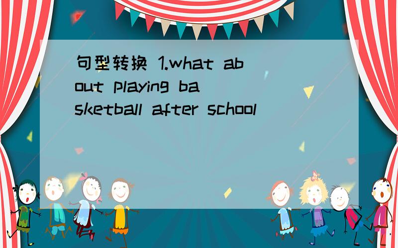 句型转换 1.what about playing basketball after school