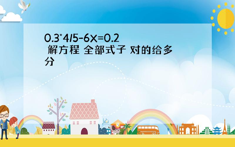 0.3*4/5-6X=0.2 解方程 全部式子 对的给多分