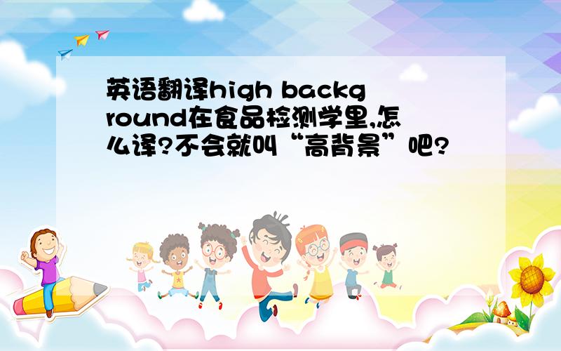 英语翻译high background在食品检测学里,怎么译?不会就叫“高背景”吧?