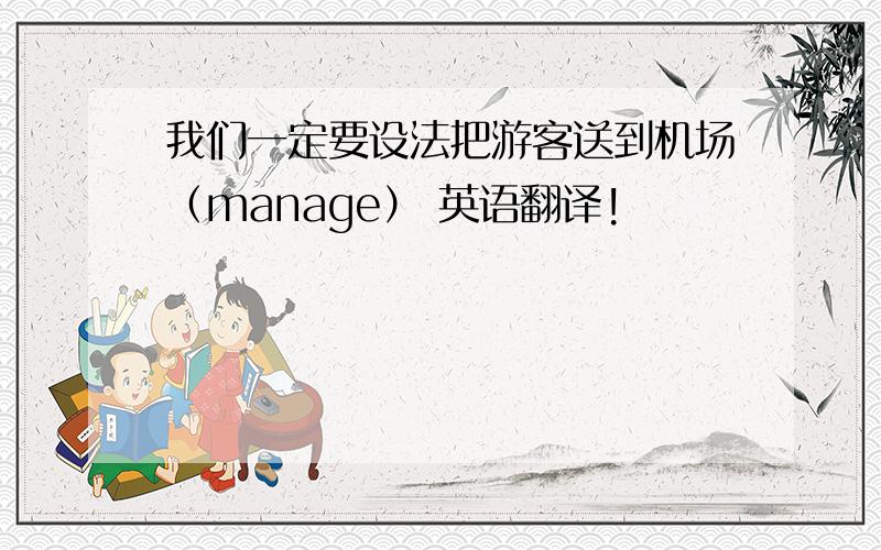 我们一定要设法把游客送到机场（manage） 英语翻译!