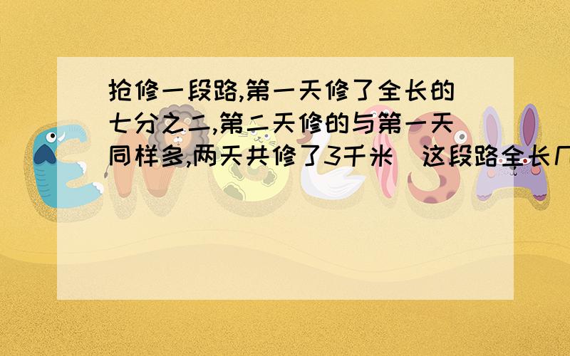 抢修一段路,第一天修了全长的七分之二,第二天修的与第一天同样多,两天共修了3千米．这段路全长几千米?