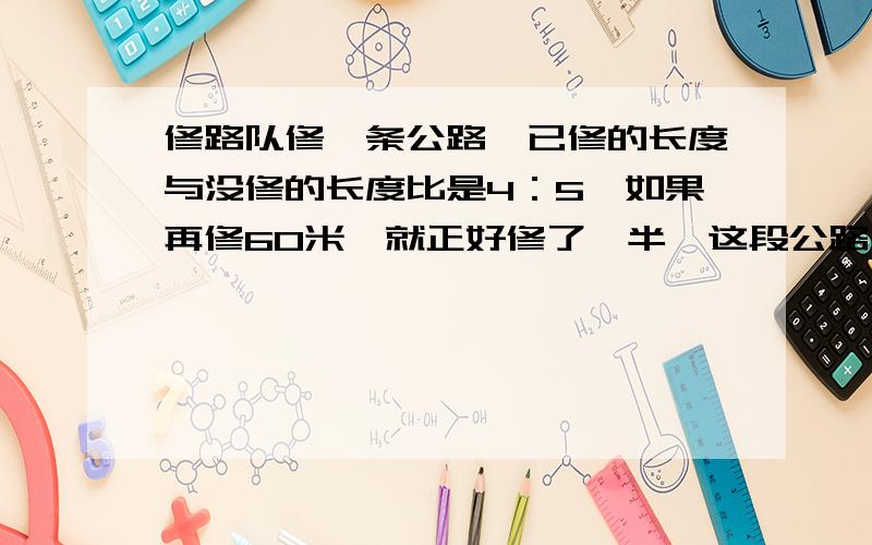 修路队修一条公路,已修的长度与没修的长度比是4：5,如果再修60米,就正好修了一半,这段公路长多少米?