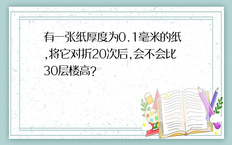 有一张纸厚度为0.1毫米的纸,将它对折20次后,会不会比30层楼高?