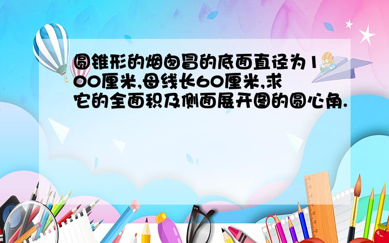 圆锥形的烟囱冒的底面直径为100厘米,母线长60厘米,求它的全面积及侧面展开图的圆心角.