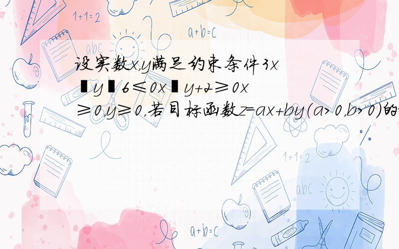 设实数x，y满足约束条件3x−y−6≤0x−y+2≥0x≥0，y≥0，若目标函数z=ax+by（a＞0，b＞0）的最大值