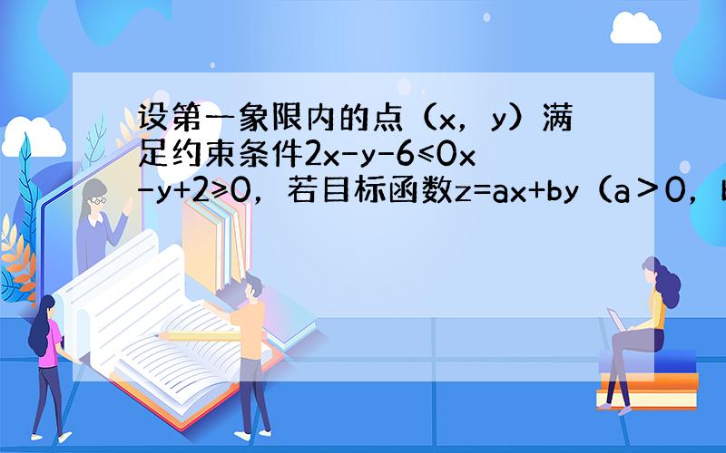 设第一象限内的点（x，y）满足约束条件2x−y−6≤0x−y+2≥0，若目标函数z=ax+by（a＞0，b＞0）的最大值